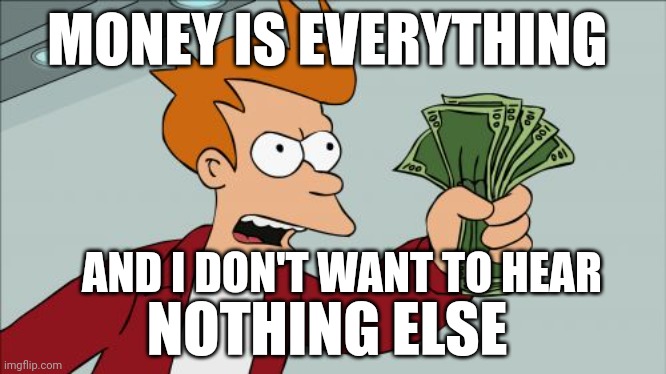 Shut up, just shhhh | MONEY IS EVERYTHING; AND I DON'T WANT TO HEAR; NOTHING ELSE | image tagged in memes,money | made w/ Imgflip meme maker