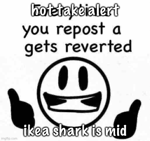 ain’t even that cute | hot take alert; ikea shark is mid | image tagged in fuck you i do what i want bitchhh | made w/ Imgflip meme maker