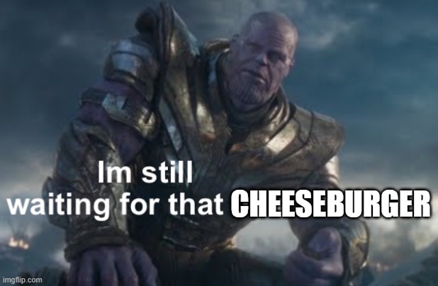 I’m still waiting for that link | CHEESEBURGER | image tagged in i m still waiting for that link | made w/ Imgflip meme maker