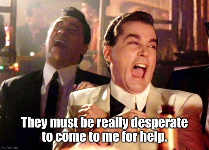Desperate | They must be really desperate
to come to me for help. | image tagged in good fellas hilarious,must be desperate,coming to me,help,fun | made w/ Imgflip meme maker