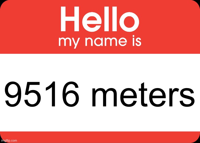 Hello My Name Is | 9516 meters | image tagged in hello my name is | made w/ Imgflip meme maker
