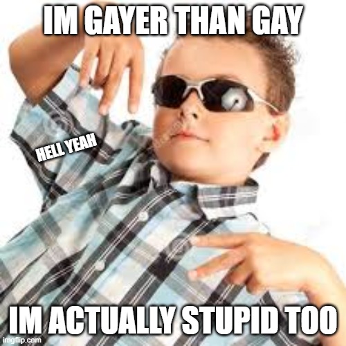 Cool kid sunglasses | IM GAYER THAN GAY; HELL YEAH; IM ACTUALLY STUPID TOO | image tagged in cool kid sunglasses | made w/ Imgflip meme maker