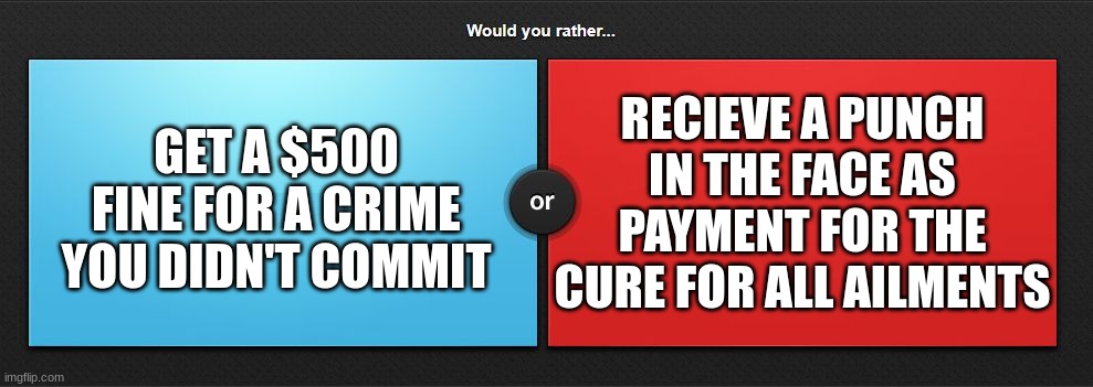 I think I'd take the punch | RECIEVE A PUNCH IN THE FACE AS PAYMENT FOR THE CURE FOR ALL AILMENTS; GET A $500 FINE FOR A CRIME YOU DIDN'T COMMIT | image tagged in would you rather,jpfan102504 | made w/ Imgflip meme maker
