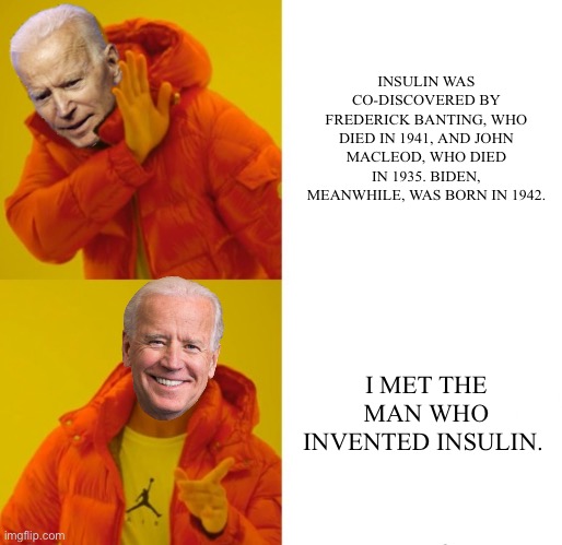 Liberals hate America | INSULIN WAS CO-DISCOVERED BY FREDERICK BANTING, WHO DIED IN 1941, AND JOHN MACLEOD, WHO DIED IN 1935. BIDEN, MEANWHILE, WAS BORN IN 1942. I MET THE MAN WHO INVENTED INSULIN. | image tagged in liberals,hate,america | made w/ Imgflip meme maker