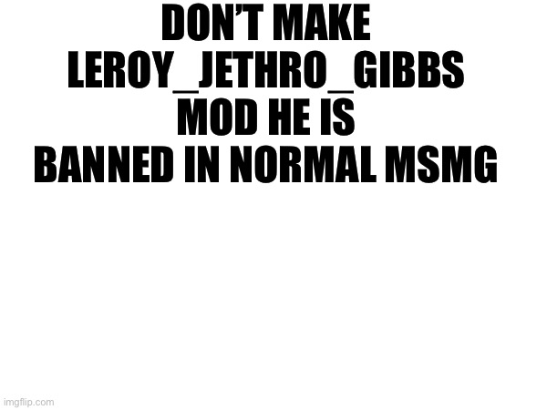 DON’T MAKE LEROY_JETHRO_GIBBS MOD HE IS BANNED IN NORMAL MSMG | made w/ Imgflip meme maker