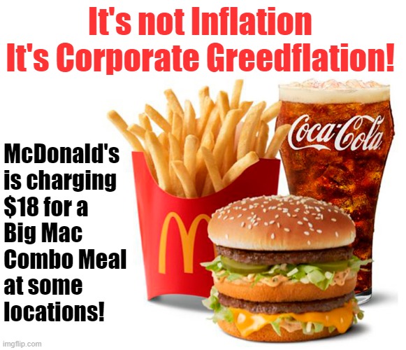 Don't blame Biden for inflation! Blame corporate greed! | It's not Inflation It's Corporate Greedflation! McDonald's
is charging
$18 for a
Big Mac
Combo Meal
at some
locations! | image tagged in mcdonald's,corporate greed,inflation,big mac | made w/ Imgflip meme maker