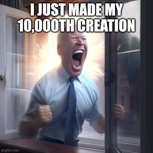 No one cares. | I JUST MADE MY 10,000TH CREATION | image tagged in joe biden screaming through window,l1ml4m,l1m_l4m | made w/ Imgflip meme maker