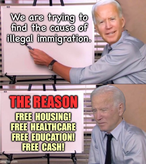 Immigration | We are trying to find the cause of illegal immigration. THE REASON; FREE  HOUSING!
FREE  HEALTHCARE
FREE  EDUCATION!
FREE  CASH! | image tagged in biden lie,trying to find reason,illegal immigrants,free free free free,reason,politics | made w/ Imgflip meme maker