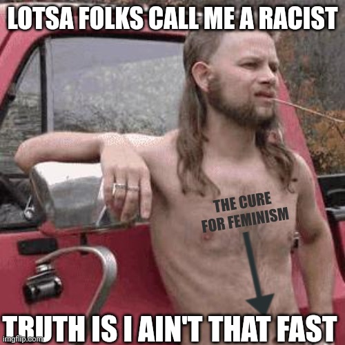 almost redneck | LOTSA FOLKS CALL ME A RACIST TRUTH IS I AIN'T THAT FAST THE CURE FOR FEMINISM | image tagged in almost redneck | made w/ Imgflip meme maker