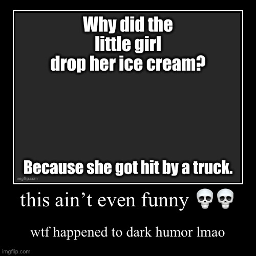 this ain’t even funny ?? | wtf happened to dark humor lmao | image tagged in funny,demotivationals | made w/ Imgflip demotivational maker