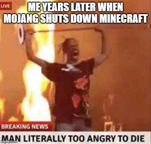 Man literally too angry to die | ME YEARS LATER WHEN MOJANG SHUTS DOWN MINECRAFT | image tagged in man literally too angry to die | made w/ Imgflip meme maker