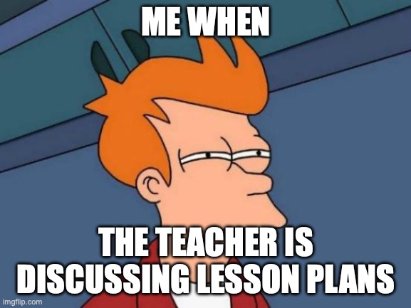 Futurama Fry Meme | ME WHEN; THE TEACHER IS DISCUSSING LESSON PLANS | image tagged in memes,futurama fry | made w/ Imgflip meme maker
