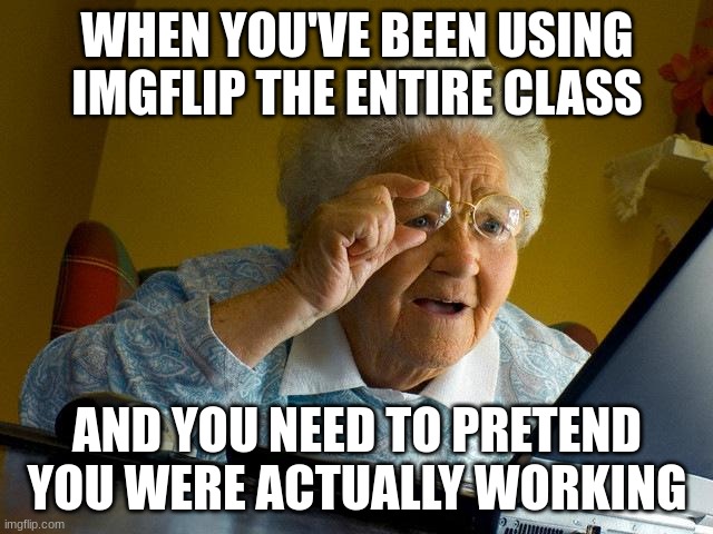 I have to | WHEN YOU'VE BEEN USING IMGFLIP THE ENTIRE CLASS; AND YOU NEED TO PRETEND YOU WERE ACTUALLY WORKING | image tagged in memes,grandma finds the internet | made w/ Imgflip meme maker