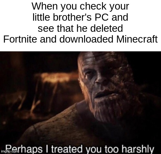 No Title | When you check your little brother's PC and see that he deleted Fortnite and downloaded Minecraft | image tagged in perhaps i treated you too harshly,fortnite sucks | made w/ Imgflip meme maker