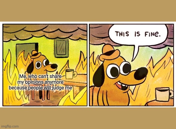 This Is Fine | Me, who can't share my opinions anymore because people will judge me | image tagged in memes,this is fine | made w/ Imgflip meme maker