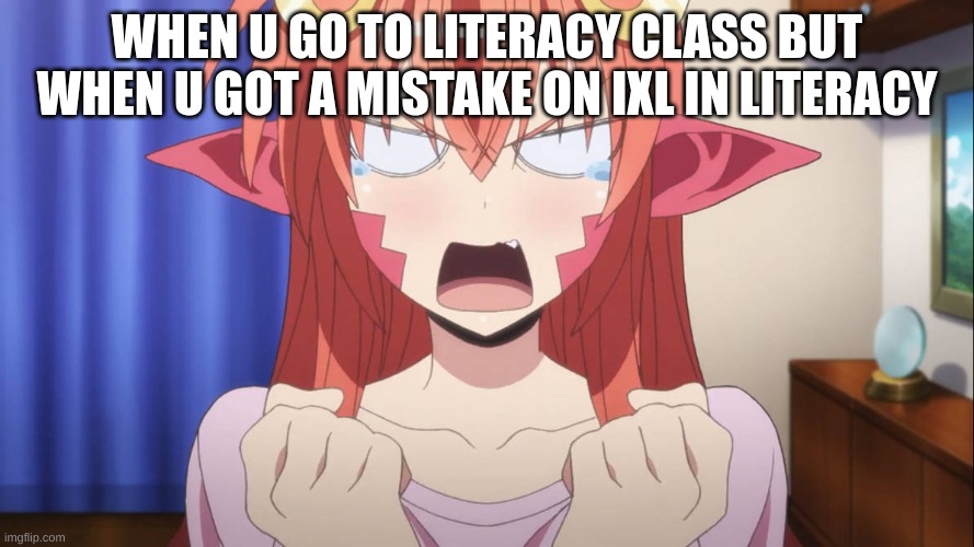 Angry Miia | WHEN U GO TO LITERACY CLASS BUT WHEN U GOT A MISTAKE ON IXL IN LITERACY | image tagged in angry miia | made w/ Imgflip meme maker
