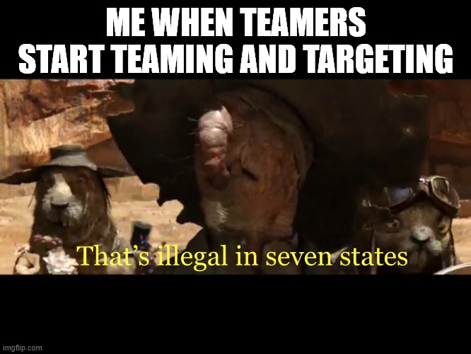 stupid teamers (mod note: true) | ME WHEN TEAMERS START TEAMING AND TARGETING | image tagged in illegal in seven states,kaiju,kaiju universe,roblox,gaming,godzilla | made w/ Imgflip meme maker