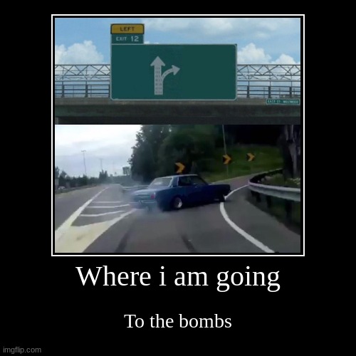 Where i am going | To the bombs | image tagged in funny,demotivationals | made w/ Imgflip demotivational maker