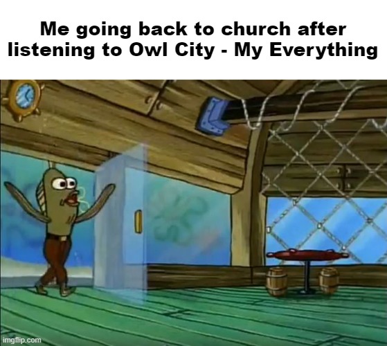 rev up those fryers | Me going back to church after listening to Owl City - My Everything | made w/ Imgflip meme maker