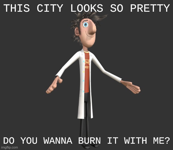 arson | THIS CITY LOOKS SO PRETTY; DO YOU WANNA BURN IT WITH ME? | image tagged in flint lockwood a-pose | made w/ Imgflip meme maker