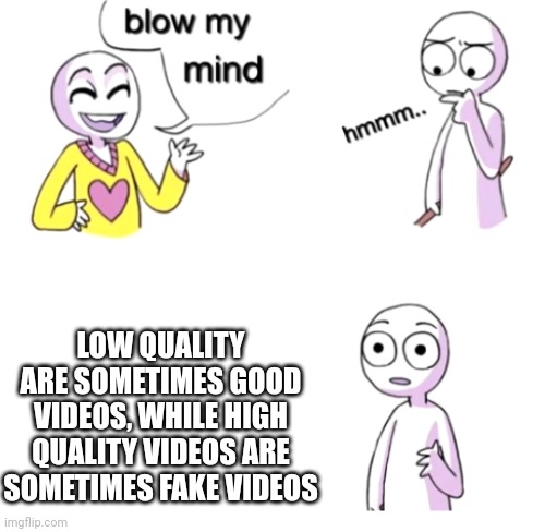 It's the quality | LOW QUALITY ARE SOMETIMES GOOD VIDEOS, WHILE HIGH QUALITY VIDEOS ARE SOMETIMES FAKE VIDEOS | image tagged in blow my mind | made w/ Imgflip meme maker