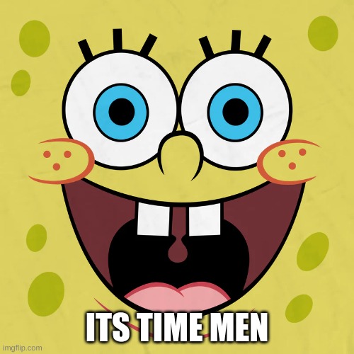 its time (dragnoc note: wdym?) | ITS TIME MEN | image tagged in spongebob face stare | made w/ Imgflip meme maker