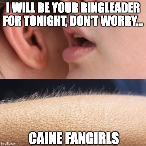 Whisper and Goosebumps | I WILL BE YOUR RINGLEADER FOR TONIGHT, DON'T WORRY... CAINE FANGIRLS | image tagged in whisper and goosebumps,caine,fangirl,the amazing digital circus,tadc,lewd | made w/ Imgflip meme maker