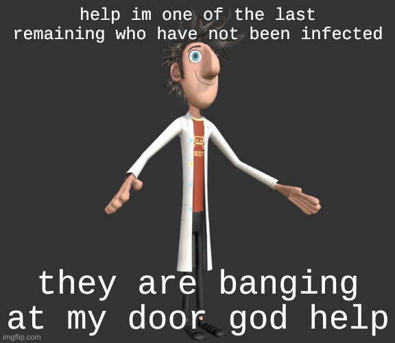 flint lockwood A-pose | help im one of the last remaining who have not been infected; they are banging at my door god help | image tagged in flint lockwood a-pose | made w/ Imgflip meme maker