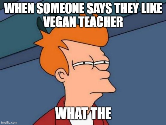 when someone says they like vegan teacher | WHEN SOMEONE SAYS THEY LIKE
VEGAN TEACHER; WHAT THE | image tagged in memes,futurama fry | made w/ Imgflip meme maker
