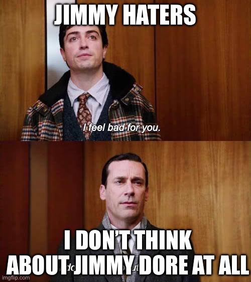 I feel sorry for you | JIMMY HATERS; I DON’T THINK ABOUT JIMMY DORE AT ALL | image tagged in i feel sorry for you | made w/ Imgflip meme maker