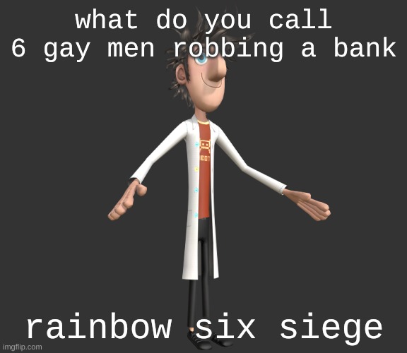 a | what do you call 6 gay men robbing a bank; rainbow six siege | image tagged in flint lockwood a-pose | made w/ Imgflip meme maker