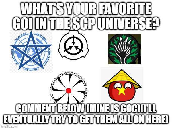 Vietnam Wants to Know too. | WHAT'S YOUR FAVORITE GOI IN THE SCP UNIVERSE? COMMENT BELOW (MINE IS GOC)(I'LL EVENTUALLY TRY TO GET THEM ALL ON HERE) | image tagged in scp,goc,ci | made w/ Imgflip meme maker