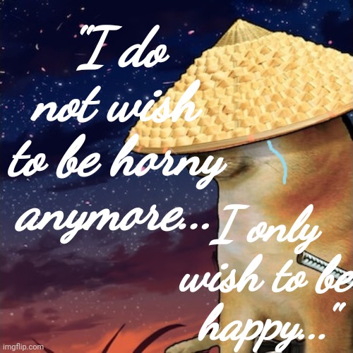 I don't wish to be anymore | "I do not wish to be horny anymore... I only wish to be happy..." | image tagged in i don't wish to be anymore | made w/ Imgflip meme maker