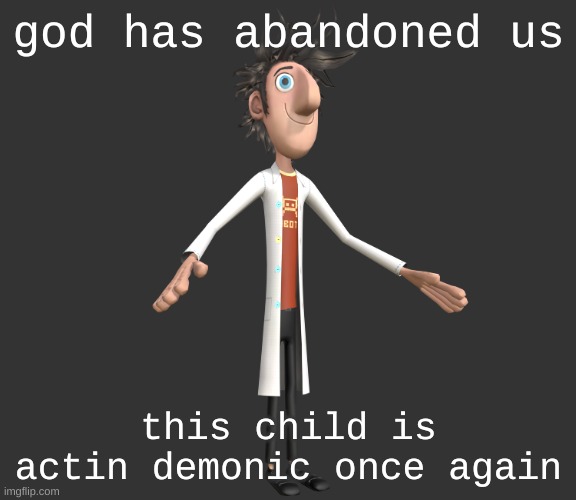 flint lockwood A-pose | god has abandoned us; this child is actin demonic once again | image tagged in flint lockwood a-pose | made w/ Imgflip meme maker