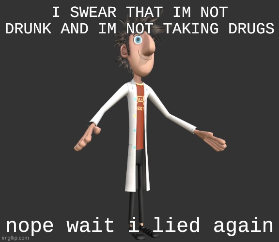 aeious | I SWEAR THAT IM NOT DRUNK AND IM NOT TAKING DRUGS; nope wait i lied again | image tagged in flint lockwood a-pose | made w/ Imgflip meme maker