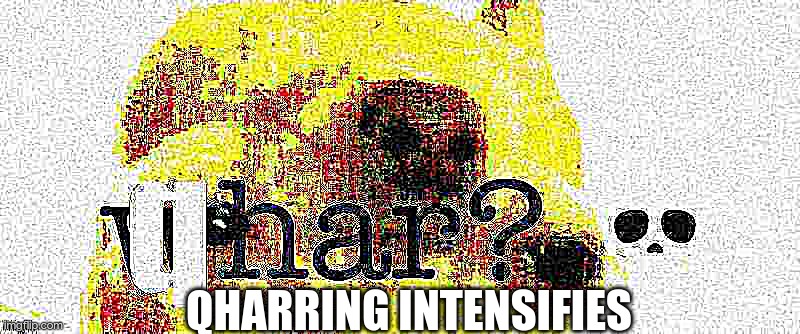 qhar? | QHARRING INTENSIFIES | image tagged in qhar | made w/ Imgflip meme maker