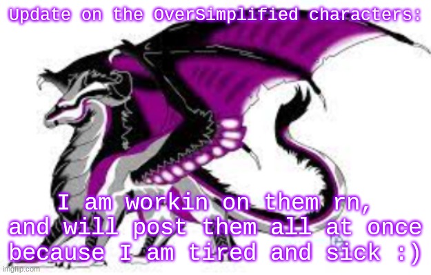 :)) | Update on the OverSimplified characters:; I am workin on them rn, and will post them all at once because I am tired and sick :) | image tagged in ace dragon | made w/ Imgflip meme maker