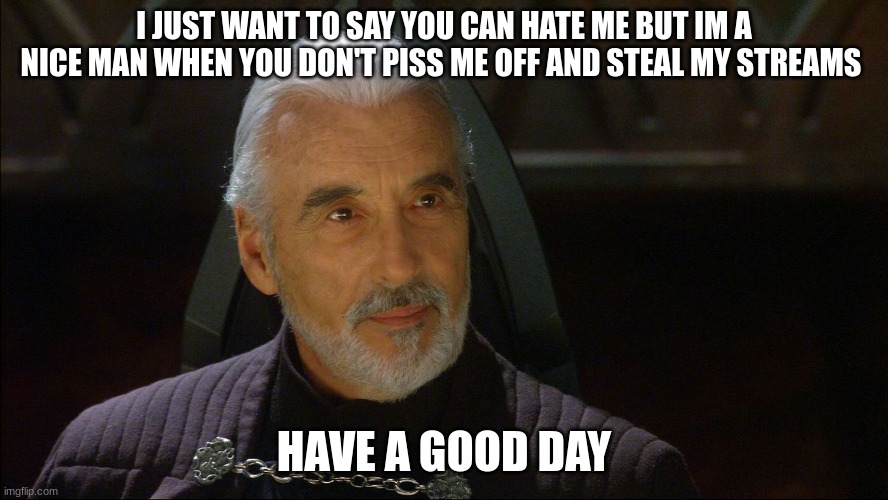 count dooku | I JUST WANT TO SAY YOU CAN HATE ME BUT IM A NICE MAN WHEN YOU DON'T PISS ME OFF AND STEAL MY STREAMS; HAVE A GOOD DAY | image tagged in count dooku | made w/ Imgflip meme maker