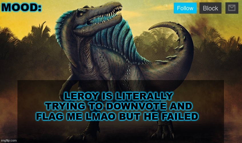 JPSpinoSaurus template 2024 v2 | LEROY IS LITERALLY TRYING TO DOWNVOTE AND FLAG ME LMAO BUT HE FAILED | image tagged in jpspinosaurus template 2024 v2 | made w/ Imgflip meme maker