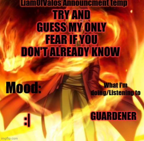 TRY AND GUESS MY ONLY FEAR IF YOU DON'T ALREADY KNOW; :|; GUARDENER | image tagged in liamofvalos announcement temp | made w/ Imgflip meme maker