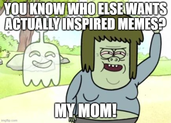 Muscle Man My Mom | YOU KNOW WHO ELSE WANTS ACTUALLY INSPIRED MEMES? MY MOM! | image tagged in muscle man my mom | made w/ Imgflip meme maker