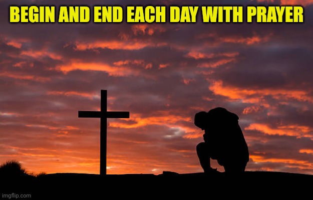 Kneeling before the cross | BEGIN AND END EACH DAY WITH PRAYER | image tagged in kneeling before the cross | made w/ Imgflip meme maker