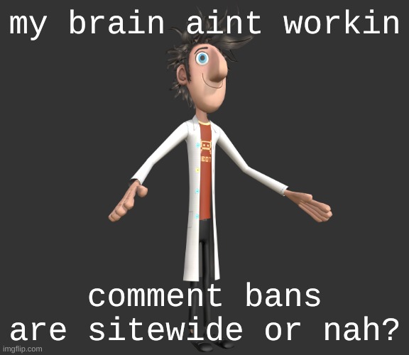 got a hamster wheel up in there | my brain aint workin; comment bans are sitewide or nah? | image tagged in flint lockwood a-pose | made w/ Imgflip meme maker