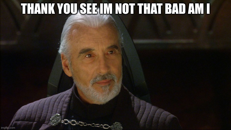 count dooku | THANK YOU SEE IM NOT THAT BAD AM I | image tagged in count dooku | made w/ Imgflip meme maker