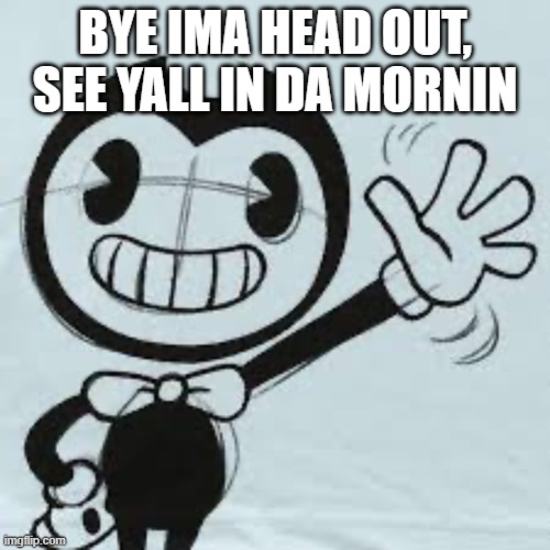 Bendy wave | BYE IMA HEAD OUT, SEE YALL IN DA MORNIN | image tagged in bendy wave | made w/ Imgflip meme maker