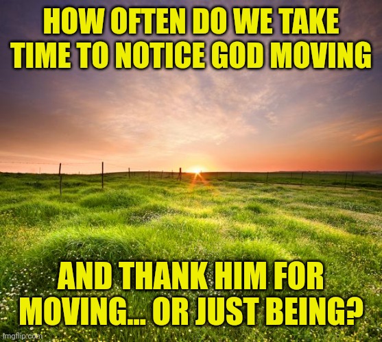 landscapemaymay | HOW OFTEN DO WE TAKE TIME TO NOTICE GOD MOVING; AND THANK HIM FOR MOVING... OR JUST BEING? | image tagged in landscapemaymay | made w/ Imgflip meme maker