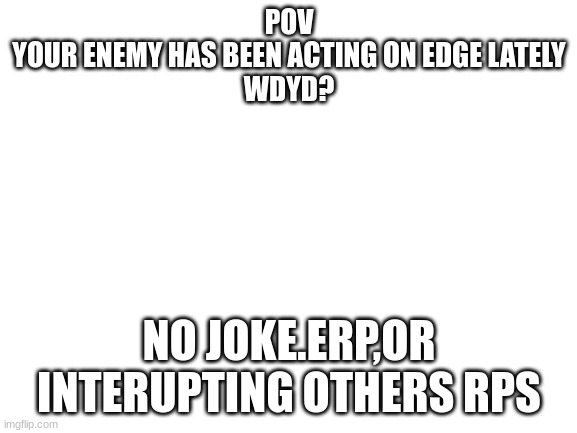 Blank White Template | POV
YOUR ENEMY HAS BEEN ACTING ON EDGE LATELY
WDYD? NO JOKE.ERP,OR INTERUPTING OTHERS RPS | image tagged in blank white template | made w/ Imgflip meme maker