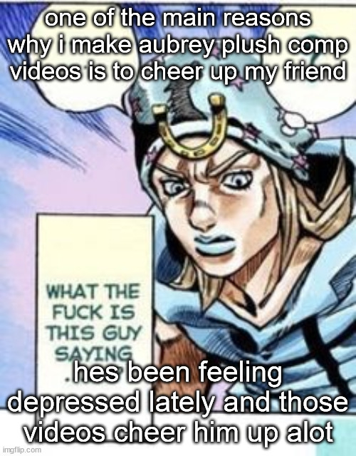 what the fuck is this guy saying | one of the main reasons why i make aubrey plush comp videos is to cheer up my friend; hes been feeling depressed lately and those videos cheer him up alot | image tagged in what the fuck is this guy saying | made w/ Imgflip meme maker