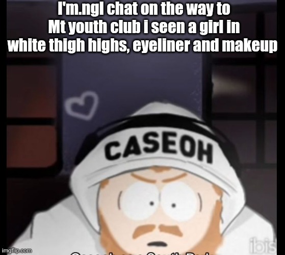 caseoh south park | I'm.ngl chat on the way to Mt youth club i seen a girl in white thigh highs, eyeliner and makeup | image tagged in caseoh south park | made w/ Imgflip meme maker