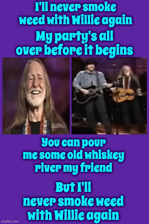 Toby Had Some Fun Stuff | I'll never smoke weed with Willie again; My party's all over before it begins; You can pour me some old whiskey river my friend; But I'll never smoke weed with Willie again | image tagged in willie nelson,toby keith,country music,country boy,memes,good times | made w/ Imgflip meme maker